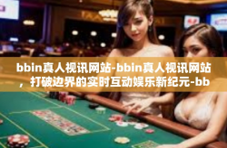 bbin真人视讯网站-bbin真人视讯网站，打破边界的实时互动娱乐新纪元-bbin真人视讯网站