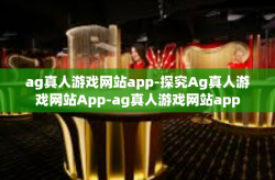 ag真人游戏网站app-探究Ag真人游戏网站App-ag真人游戏网站app
