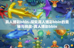 真人博彩bbin-探究真人博彩bbin的奥秘与挑战-真人博彩bbin