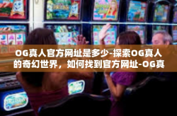OG真人官方网址是多少-探索OG真人的奇幻世界，如何找到官方网址-OG真人官方网址是多少
