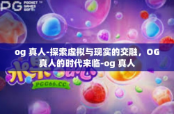 og 真人-探索虚拟与现实的交融，OG真人的时代来临-og 真人