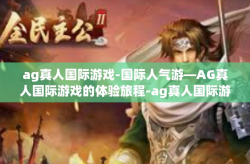 ag真人国际游戏-国际人气游—AG真人国际游戏的体验旅程-ag真人国际游戏