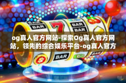 og真人官方网站-探索Og真人官方网站，领先的综合娱乐平台-og真人官方网站