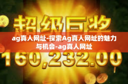 ag真人网址-探索Ag真人网址的魅力与机会-ag真人网址