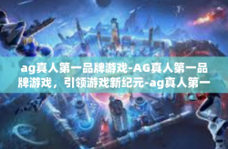 ag真人第一品牌游戏-AG真人第一品牌游戏，引领游戏新纪元-ag真人第一品牌游戏