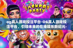 og真人游戏投注平台-OG真人游戏投注平台，引领未来的在线娱乐新纪元-og真人游戏投注平台