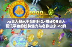 og真人视讯平台叫什么-揭秘OG真人视讯平台的独特魅力与名称由来-og真人视讯平台叫什么