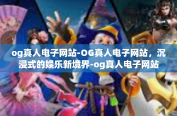 og真人电子网站-OG真人电子网站，沉浸式的娱乐新境界-og真人电子网站