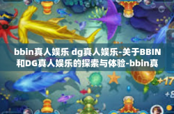 bbin真人娱乐 dg真人娱乐-关于BBIN和DG真人娱乐的探索与体验-bbin真人娱乐 dg真人娱乐