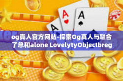 og真人官方网站-探索Og真人与融合了总和alone LovelytyObjectbregReboot mewndhtCMap的大世界，Og真人官方网站的综合体验-og真人官方网站