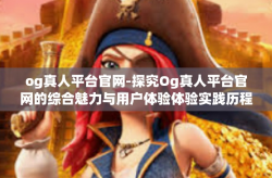 og真人平台官网-探究Og真人平台官网的综合魅力与用户体验体验实践历程介绍 欢迎开启互动之旅的正确方式。这篇文炳利用人性化的视角，探讨og真人平台官网的独特魅力以及用户体验的实践经验。og真人平台官网