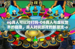 og真人可以对打吗-OG真人与虚拟世界的碰撞，真人对抗游戏的新潮流-og真人可以对打吗