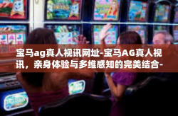 宝马ag真人视讯网址-宝马AG真人视讯，亲身体验与多维感知的完美结合-宝马ag真人视讯网址