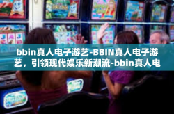 bbin真人电子游艺-BBIN真人电子游艺，引领现代娱乐新潮流-bbin真人电子游艺