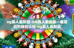 og真人最新版-OG真人最新版—重塑你的体验认知-og真人最新版