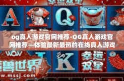 og真人游戏官网推荐-OG真人游戏官网推荐—体验最新最热的在线真人游戏-og真人游戏官网推荐