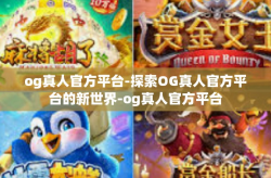 og真人官方平台-探索OG真人官方平台的新世界-og真人官方平台