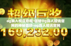 og真人视讯官网-揭秘Og真人视讯官网的神秘面纱-og真人视讯官网