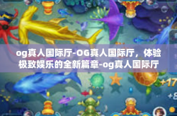 og真人国际厅-OG真人国际厅，体验极致娱乐的全新篇章-og真人国际厅
