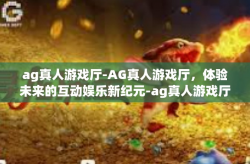 ag真人游戏厅-AG真人游戏厅，体验未来的互动娱乐新纪元-ag真人游戏厅