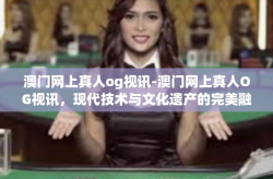 澳门网上真人og视讯-澳门网上真人OG视讯，现代技术与文化遗产的完美融合-澳门网上真人og视讯
