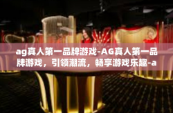 ag真人第一品牌游戏-AG真人第一品牌游戏，引领潮流，畅享游戏乐趣-ag真人第一品牌游戏