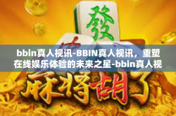 bbin真人视讯-BBIN真人视讯，重塑在线娱乐体验的未来之星-bbin真人视讯