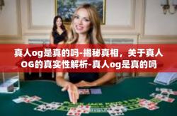 真人og是真的吗-揭秘真相，关于真人OG的真实性解析-真人og是真的吗