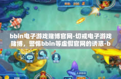 bbin电子游戏赌博官网-切戒电子游戏赌博，警惕bbin等虚假官网的诱惑-bbin电子游戏赌博官网