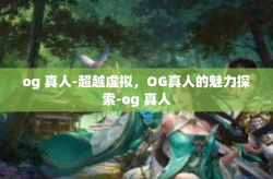 og 真人-超越虚拟，OG真人的魅力探索-og 真人