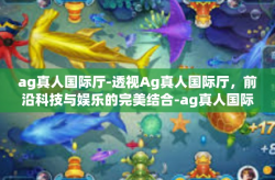 ag真人国际厅-透视Ag真人国际厅，前沿科技与娱乐的完美结合-ag真人国际厅