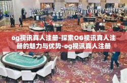og视讯真人注册-探索OG视讯真人注册的魅力与优势-og视讯真人注册