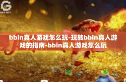 bbin真人游戏怎么玩-玩转bbin真人游戏的指南-bbin真人游戏怎么玩