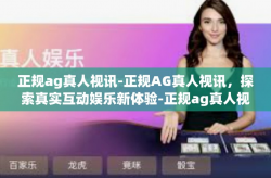 正规ag真人视讯-正规AG真人视讯，探索真实互动娱乐新体验-正规ag真人视讯