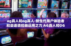 ag真人和og真人-新生代用户体验者和渠道调控器运用之力 AG真人和OG真人的共振趋势探究-ag真人和og真人