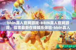 bbin真人官网游戏-BBIN真人官网游戏，探索最新在线娱乐体验-bbin真人官网游戏