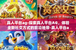 真人平台ag-探索真人平台AG，体验全新社交方式的前沿地带-真人平台ag