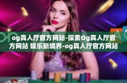 og真人厅官方网站-探索Og真人厅官方网站 娱乐新境界-og真人厅官方网站