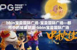 bbin宝盈国际广场-宝盈国际广场—都市中的璀璨明珠-bbin宝盈国际广场