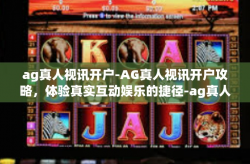 ag真人视讯开户-AG真人视讯开户攻略，体验真实互动娱乐的捷径-ag真人视讯开户