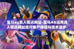 宝马ag真人视讯网址-宝马AG运用真人视讯网址提升客户体验与技术进步-宝马ag真人视讯网址