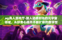 ag真人游戏厅-踏入动感时尚的元宇宙领域，从好奇心揭开不断扩张的数字世界之旅—AG真人游戏厅的魅力之旅-ag真人游戏厅