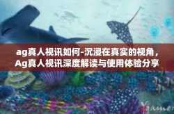 ag真人视讯如何-沉浸在真实的视角，Ag真人视讯深度解读与使用体验分享-ag真人视讯如何