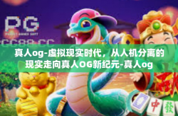 真人og-虚拟现实时代，从人机分离的现实走向真人OG新纪元-真人og