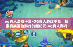 og真人游戏平台-OG真人游戏平台，探索真实互动游戏的新纪元-og真人游戏平台