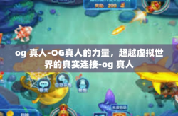 og 真人-OG真人的力量，超越虚拟世界的真实连接-og 真人