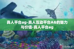 真人平台ag-真人互动平台AG的魅力与价值-真人平台ag