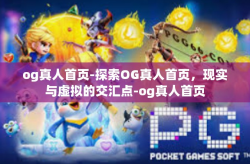 og真人首页-探索OG真人首页，现实与虚拟的交汇点-og真人首页