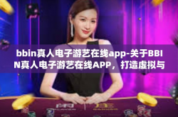 bbin真人电子游艺在线app-关于BBIN真人电子游艺在线APP，打造虚拟与现实融合的极致体验-bbin真人电子游艺在线app
