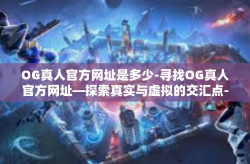 OG真人官方网址是多少-寻找OG真人官方网址—探索真实与虚拟的交汇点-OG真人官方网址是多少
